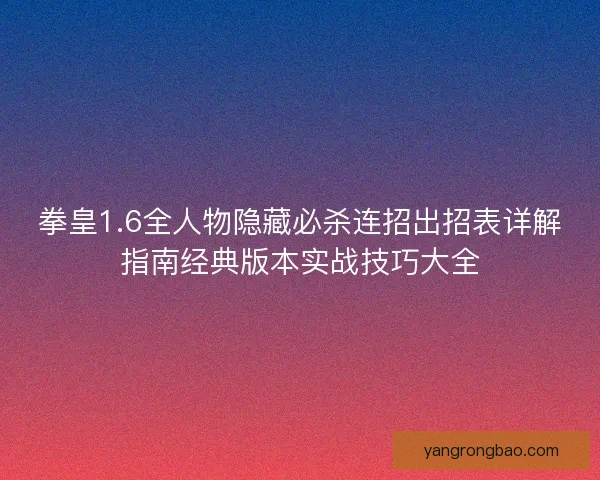 拳皇1.6全人物隐藏必杀连招出招表详解指南经典版本实战技巧大全