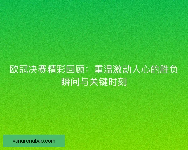欧冠决赛精彩回顾：重温激动人心的胜负瞬间与关键时刻