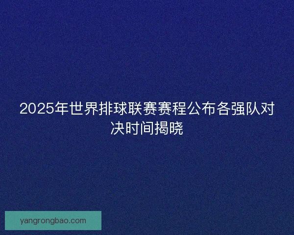 2025年世界排球联赛赛程公布各强队对决时间揭晓 2025年世界排球联赛赛程公布各强队对决时间揭晓