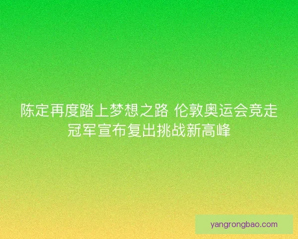 陈定再度踏上梦想之路 伦敦奥运会竞走冠军宣布复出挑战新高峰 陈定再度踏上梦想之路 伦敦奥运会竞走冠军宣布复出挑战新高峰