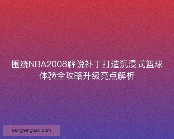 围绕NBA2008解说补丁打造沉浸式篮球体验全攻略升级亮点解析 围绕NBA2008解说补丁打造沉浸式篮球体验全攻略升级亮点解析