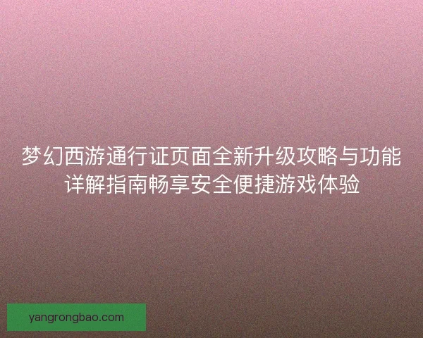 梦幻西游通行证页面全新升级攻略与功能详解指南畅享安全便捷游戏体验 梦幻西游通行证页面全新升级攻略与功能详解指南畅享安全便捷游戏体验