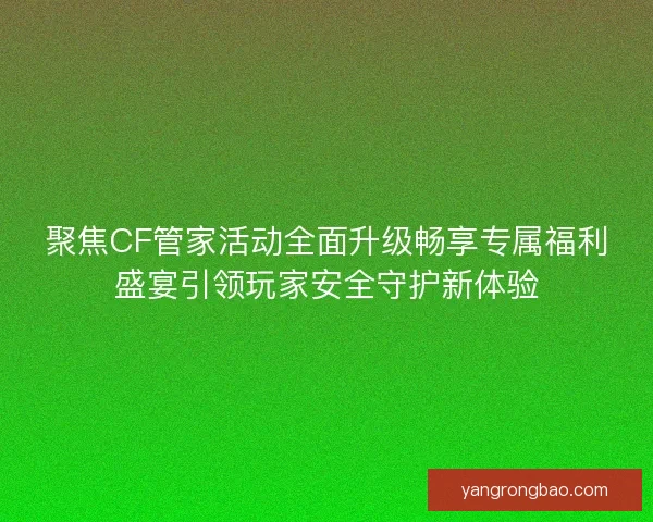 聚焦CF管家活动全面升级畅享专属福利盛宴引领玩家安全守护新体验 聚焦CF管家活动全面升级畅享专属福利盛宴引领玩家安全守护新体验