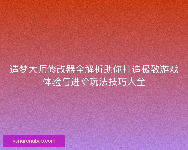 造梦大师修改器全解析助你打造极致游戏体验与进阶玩法技巧大全