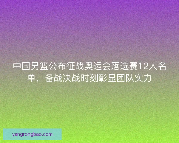 中国男篮公布征战奥运会落选赛12人名单,备战决战时刻彰显团队实力 中国男篮公布征战奥运会落选赛12人名单,备战决战时刻彰显团队实力