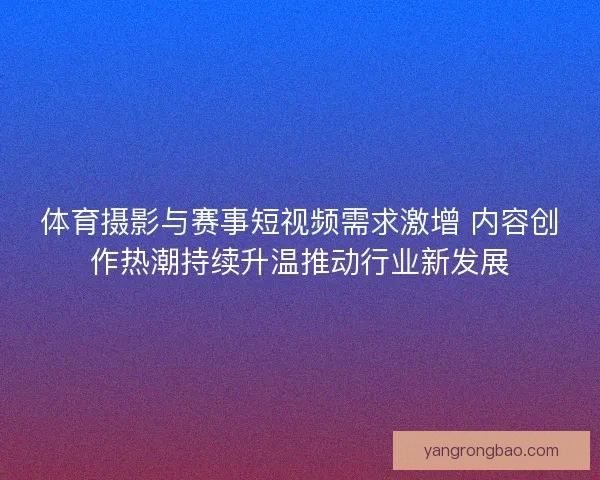 体育摄影与赛事短视频需求激增 内容创作热潮持续升温推动行业新发展
