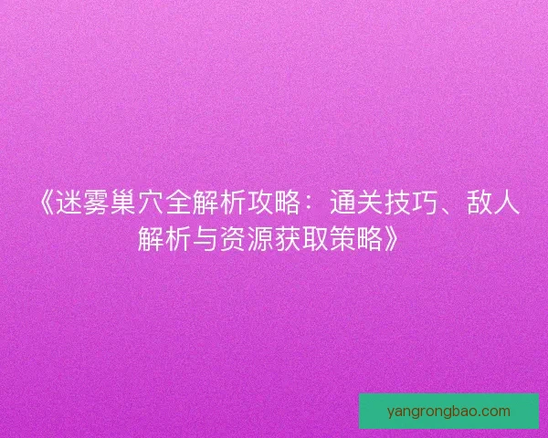《迷雾巢穴全解析攻略:通关技巧、敌人解析与资源获取策略》 《迷雾巢穴全解析攻略:通关技巧、敌人解析与资源获取策略》