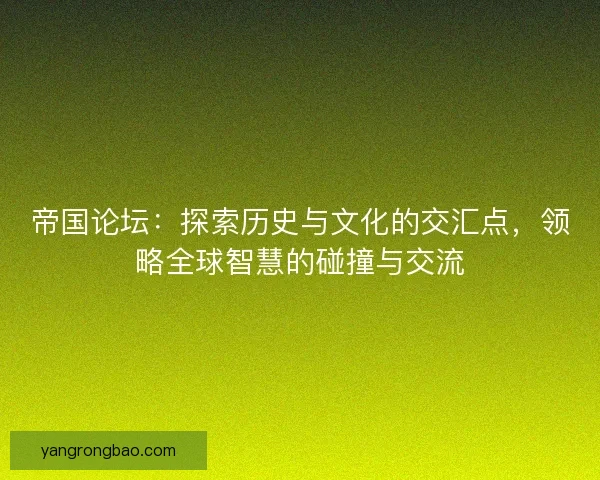 帝国论坛：探索历史与文化的交汇点，领略全球智慧的碰撞与交流
