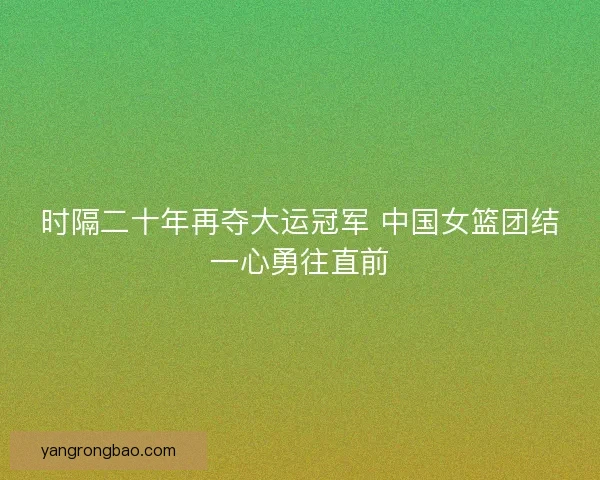 时隔二十年再夺大运冠军 中国女篮团结一心勇往直前