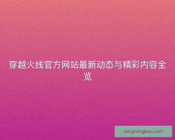 穿越火线官方网站最新动态与精彩内容全览