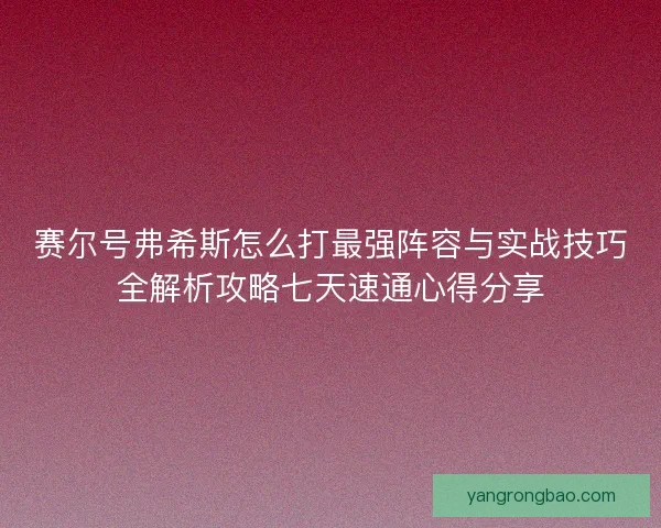 赛尔号弗希斯怎么打最强阵容与实战技巧全解析攻略七天速通心得分享 赛尔号弗希斯怎么打最强阵容与实战技巧全解析攻略七天速通心得分享