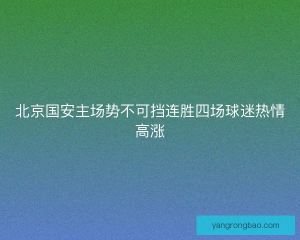 北京国安主场势不可挡连胜四场球迷热情高涨