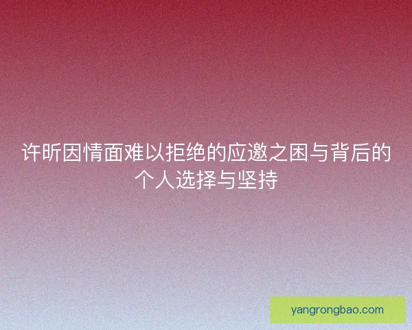 许昕因情面难以拒绝的应邀之困与背后的个人选择与坚持