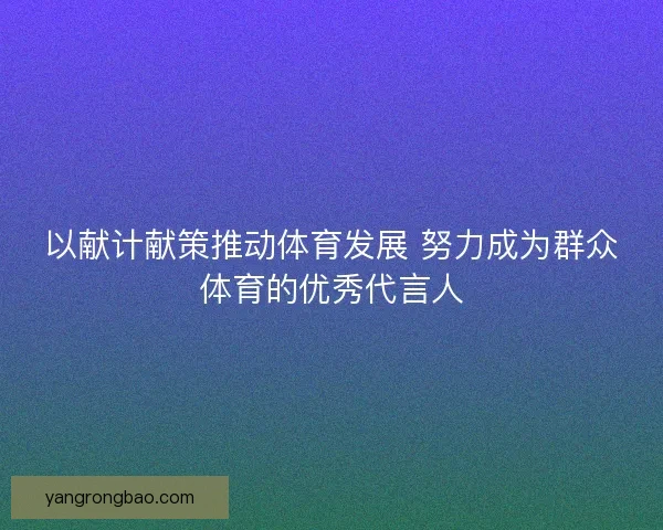 以献计献策推动体育发展 努力成为群众体育的优秀代言人 以献计献策推动体育发展 努力成为群众体育的优秀代言人