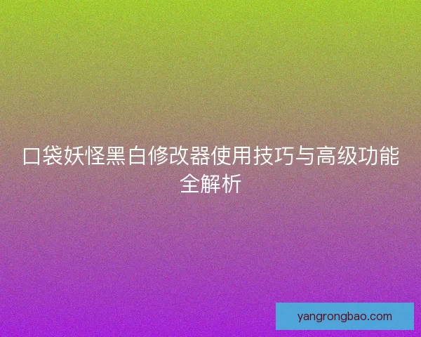 口袋妖怪黑白修改器使用技巧与高级功能全解析