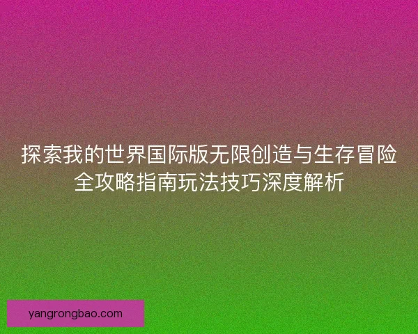 探索我的世界国际版无限创造与生存冒险全攻略指南玩法技巧深度解析