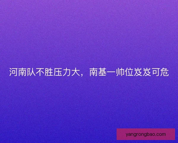 河南队不胜压力大,南基一帅位岌岌可危 河南队不胜压力大,南基一帅位岌岌可危