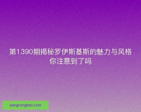 第1390期揭秘罗伊斯基斯的魅力与风格你注意到了吗 第1390期揭秘罗伊斯基斯的魅力与风格你注意到了吗