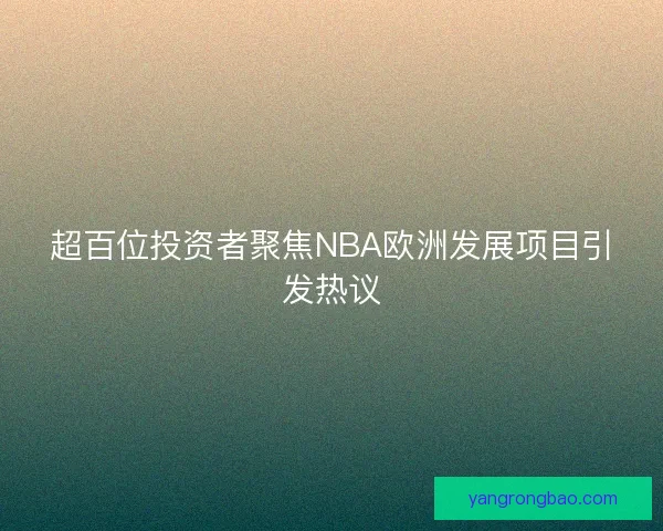 超百位投资者聚焦NBA欧洲发展项目引发热议 超百位投资者聚焦NBA欧洲发展项目引发热议