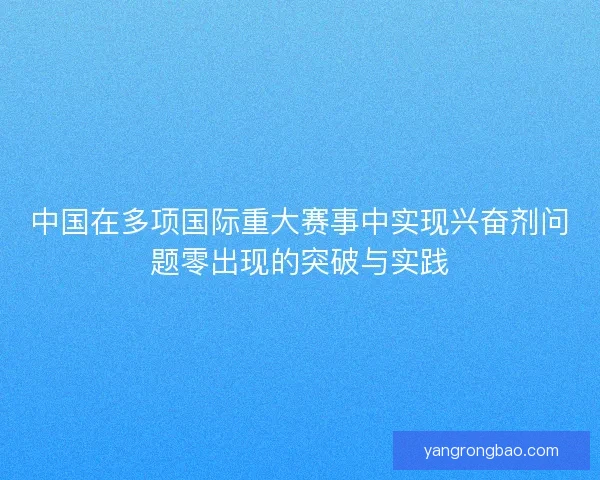 中国在多项国际重大赛事中实现兴奋剂问题零出现的突破与实践 中国在多项国际重大赛事中实现兴奋剂问题零出现的突破与实践
