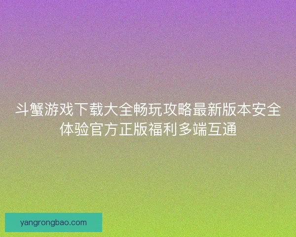 斗蟹游戏下载大全畅玩攻略最新版本安全体验官方正版福利多端互通