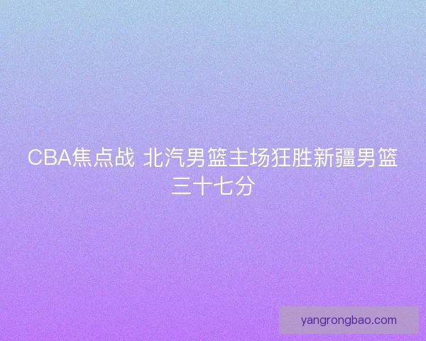 CBA焦点战 北汽男篮主场狂胜新疆男篮三十七分 CBA焦点战 北汽男篮主场狂胜新疆男篮三十七分