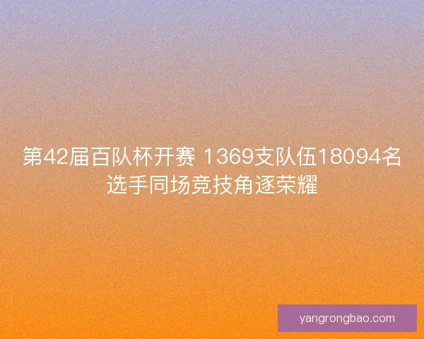 第42届百队杯开赛 1369支队伍18094名选手同场竞技角逐荣耀