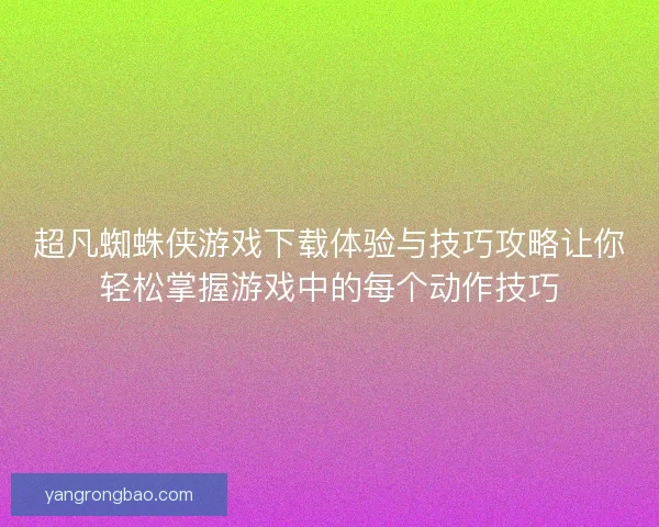 超凡蜘蛛侠游戏下载体验与技巧攻略让你轻松掌握游戏中的每个动作技巧