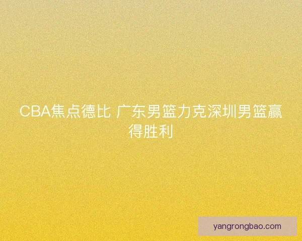 CBA焦点德比 广东男篮力克深圳男篮赢得胜利 CBA焦点德比 广东男篮力克深圳男篮赢得胜利