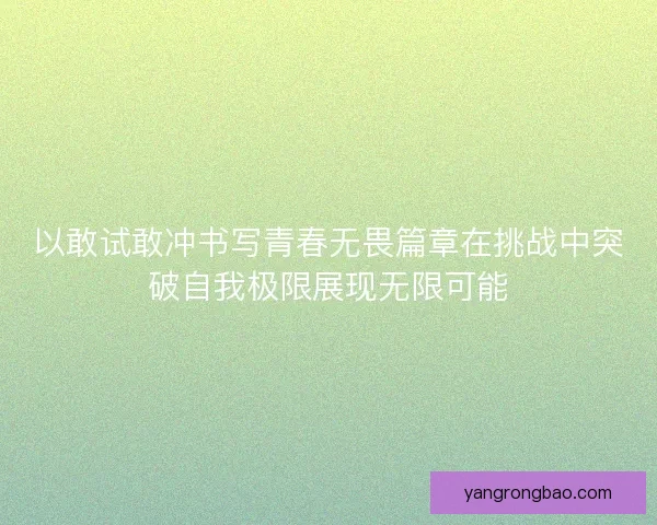 以敢试敢冲书写青春无畏篇章在挑战中突破自我极限展现无限可能 以敢试敢冲书写青春无畏篇章在挑战中突破自我极限展现无限可能