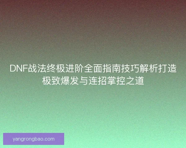DNF战法终极进阶全面指南技巧解析打造极致爆发与连招掌控之道 DNF战法终极进阶全面指南技巧解析打造极致爆发与连招掌控之道