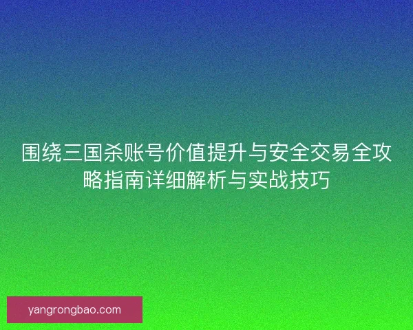 围绕三国杀账号价值提升与安全交易全攻略指南详细解析与实战技巧 围绕三国杀账号价值提升与安全交易全攻略指南详细解析与实战技巧