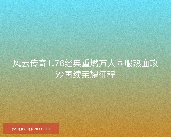 风云传奇1.76经典重燃万人同服热血攻沙再续荣耀征程 风云传奇1.76经典重燃万人同服热血攻沙再续荣耀征程