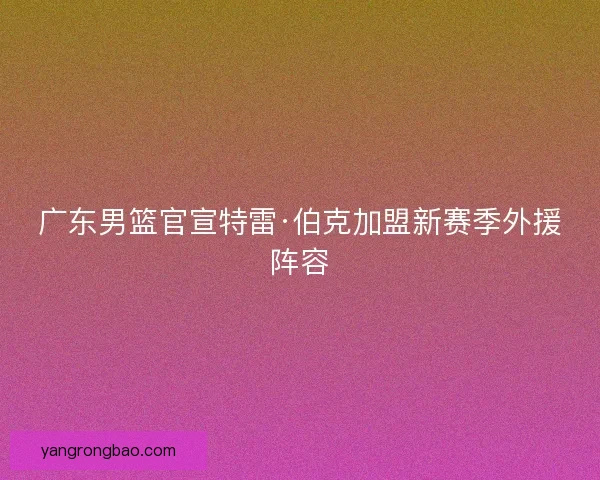 广东男篮官宣特雷·伯克加盟新赛季外援阵容 广东男篮官宣特雷·伯克加盟新赛季外援阵容