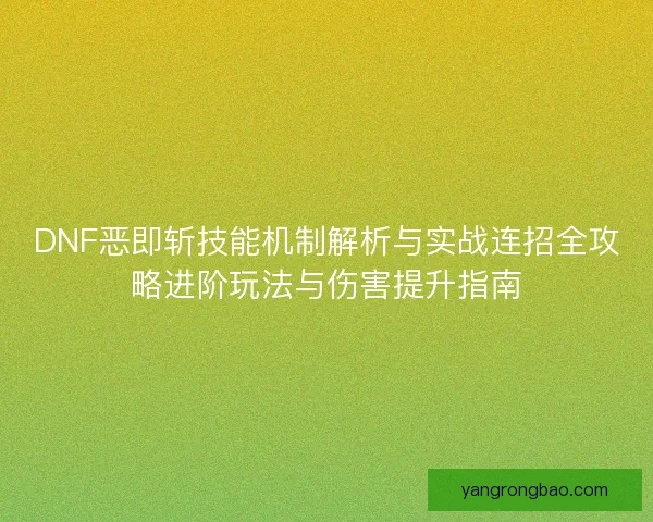 DNF恶即斩技能机制解析与实战连招全攻略进阶玩法与伤害提升指南 DNF恶即斩技能机制解析与实战连招全攻略进阶玩法与伤害提升指南