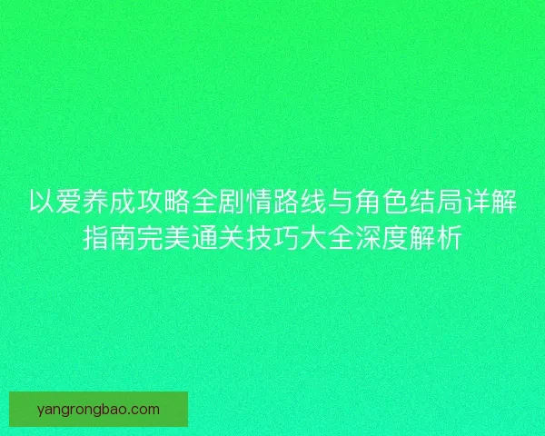以爱养成攻略全剧情路线与角色结局详解指南完美通关技巧大全深度解析 以爱养成攻略全剧情路线与角色结局详解指南完美通关技巧大全深度解析